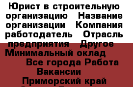 Юрист в строительную организацию › Название организации ­ Компания-работодатель › Отрасль предприятия ­ Другое › Минимальный оклад ­ 35 000 - Все города Работа » Вакансии   . Приморский край,Спасск-Дальний г.